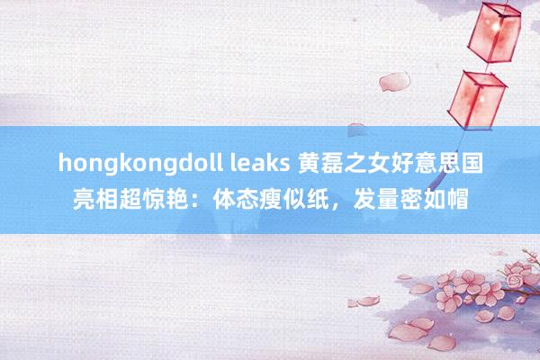 hongkongdoll leaks 黄磊之女好意思国亮相超惊艳：体态瘦似纸，发量密如帽