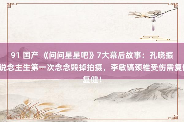 91 国产 《问问星星吧》7大幕后故事：孔晓振东说念主生第一次念念毁掉拍摄，李敏镐颈椎受伤需复健！