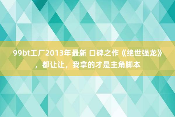 99bt工厂2013年最新 口碑之作《绝世强龙》，都让让，我拿的才是主角脚本