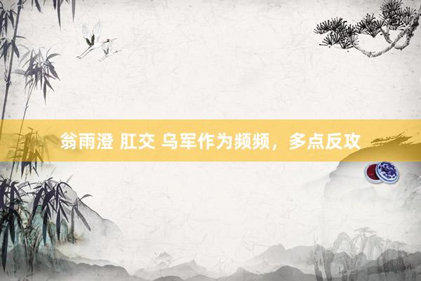 翁雨澄 肛交 乌军作为频频，多点反攻