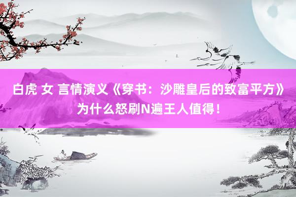 白虎 女 言情演义《穿书：沙雕皇后的致富平方》为什么怒刷N遍王人值得！