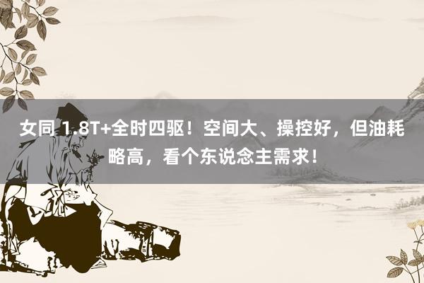 女同 1.8T+全时四驱！空间大、操控好，但油耗略高，看个东说念主需求！