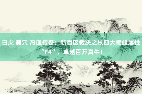 白虎 美穴 热血传奇：新百区裁决之杖四大巅峰属性“F4”，卓越百万真牛！