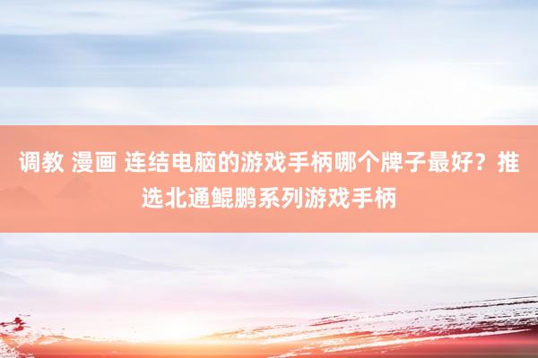 调教 漫画 连结电脑的游戏手柄哪个牌子最好？推选北通鲲鹏系列游戏手柄