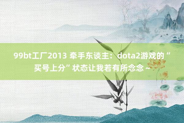 99bt工厂2013 牵手东谈主：dota2游戏的“买号上分”状态让我若有所念念～
