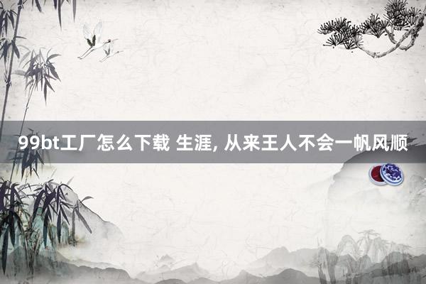 99bt工厂怎么下载 生涯， 从来王人不会一帆风顺