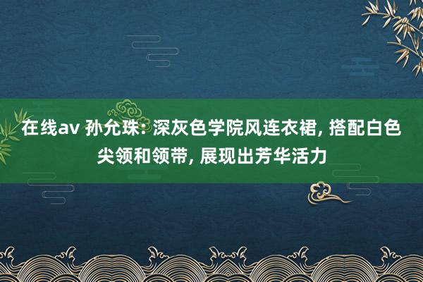 在线av 孙允珠: 深灰色学院风连衣裙， 搭配白色尖领和领带， 展现出芳华活力