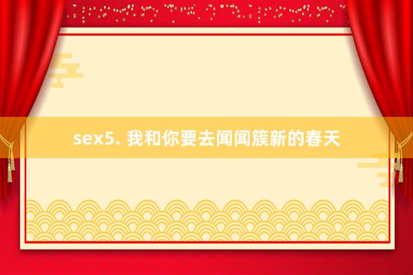 sex5. 我和你要去闻闻簇新的春天