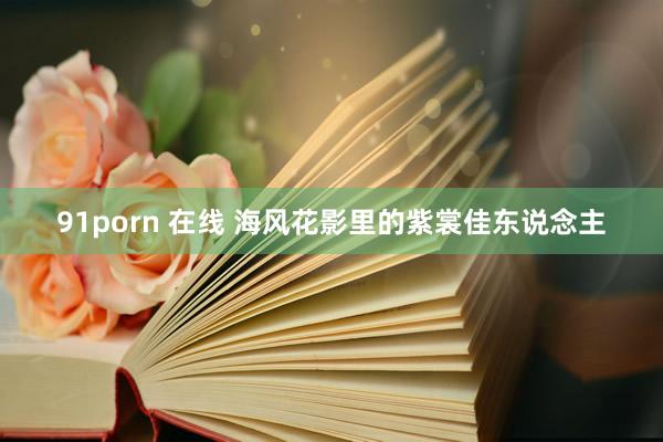 91porn 在线 海风花影里的紫裳佳东说念主