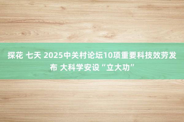 探花 七天 2025中关村论坛10项重要科技效劳发布 大科学安设“立大功”