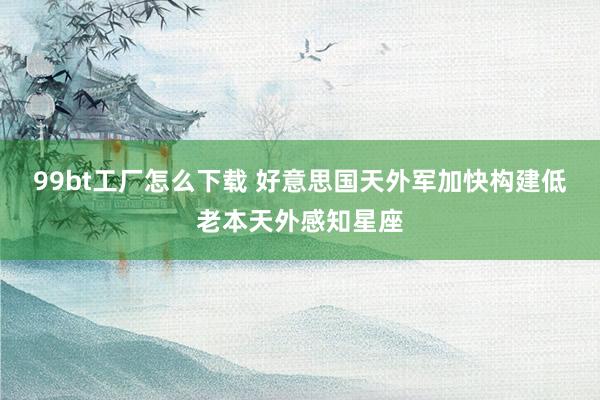 99bt工厂怎么下载 好意思国天外军加快构建低老本天外感知星座