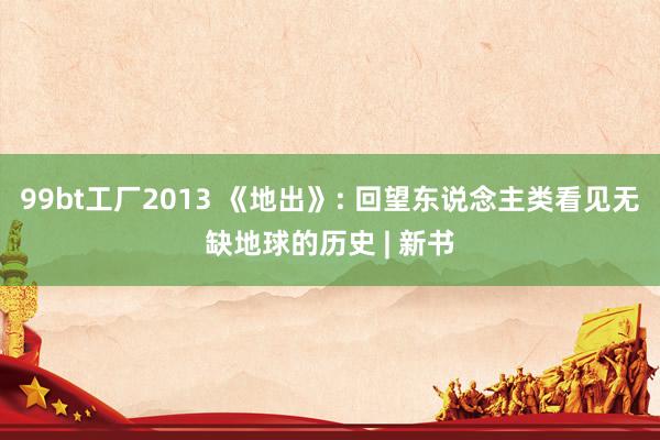 99bt工厂2013 《地出》: 回望东说念主类看见无缺地球的历史 | 新书