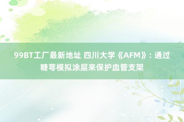 99BT工厂最新地址 四川大学《AFM》: 通过糖萼模拟涂层来保护血管支架