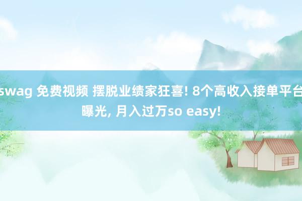 swag 免费视频 摆脱业绩家狂喜! 8个高收入接单平台曝光， 月入过万so easy!