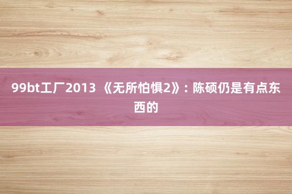99bt工厂2013 《无所怕惧2》: 陈硕仍是有点东西的