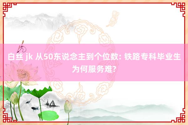 白丝 jk 从50东说念主到个位数: 铁路专科毕业生为何服务难?