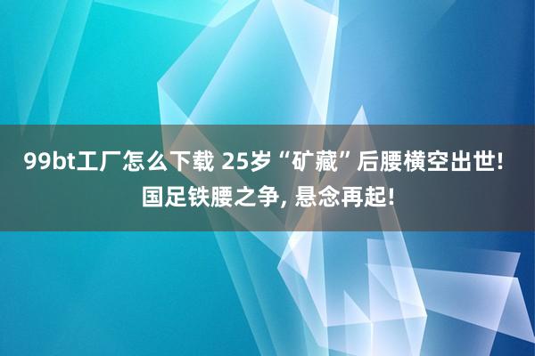 99bt工厂怎么下载 25岁“矿藏”后腰横空出世! 国足铁腰之争， 悬念再起!