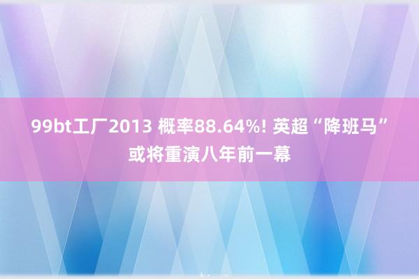 99bt工厂2013 概率88.64%! 英超“降班马”或将重演八年前一幕