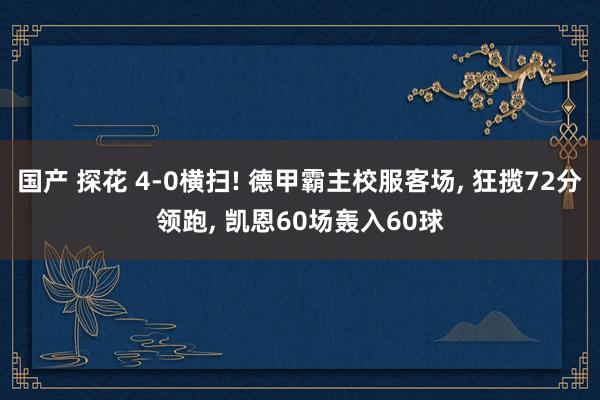 国产 探花 4-0横扫! 德甲霸主校服客场， 狂揽72分领跑， 凯恩60场轰入60球