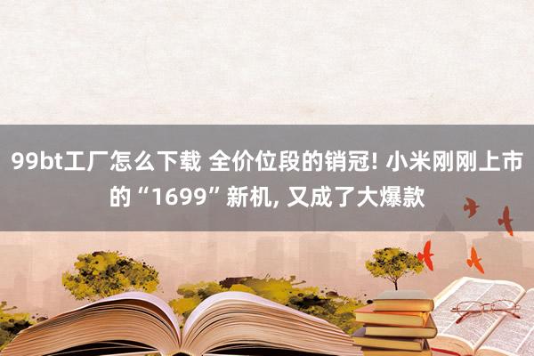 99bt工厂怎么下载 全价位段的销冠! 小米刚刚上市的“1699”新机， 又成了大爆款