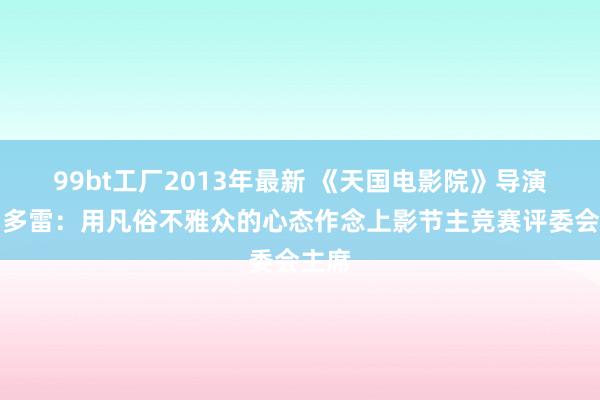99bt工厂2013年最新 《天国电影院》导演托纳多雷：用凡俗不雅众的心态作念上影节主竞赛评委会主席