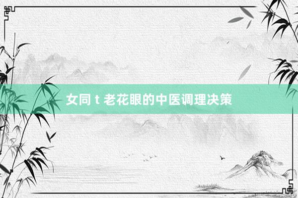 女同 t 老花眼的中医调理决策