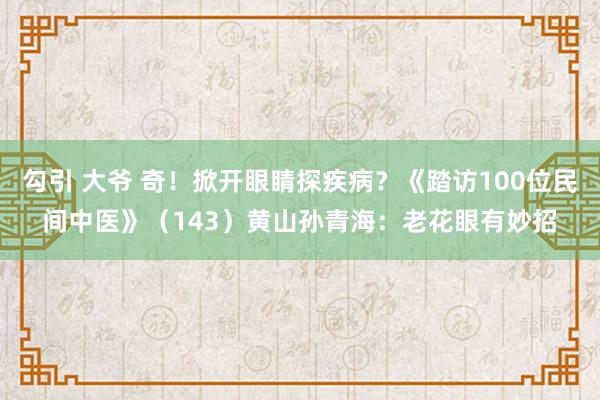 勾引 大爷 奇！掀开眼睛探疾病？《踏访100位民间中医》（143）黄山孙青海：老花眼有妙招