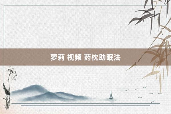 萝莉 视频 药枕助眠法