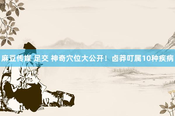 麻豆传媒 足交 神奇穴位大公开！卤莽叮属10种疾病