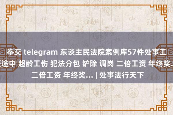 拳交 telegram 东谈主民法院案例库57件处事工伤汇总， 涉凹凸班途中 超龄工伤 犯法分包 铲除 调岗 二倍工资 年终奖... | 处事法行天下