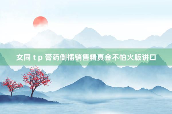 女同 t p 膏药倒插销售精真金不怕火版讲口