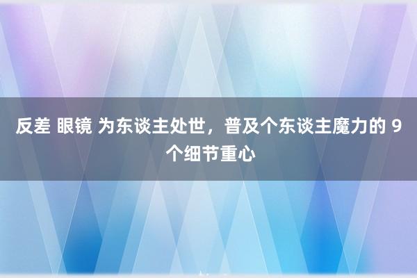 反差 眼镜 为东谈主处世，普及个东谈主魔力的 9 个细节重心