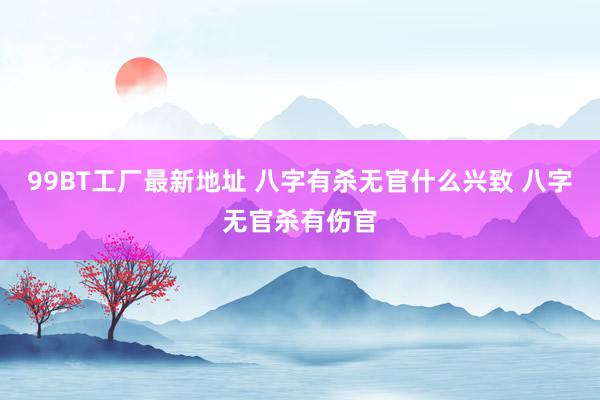 99BT工厂最新地址 八字有杀无官什么兴致 八字无官杀有伤官