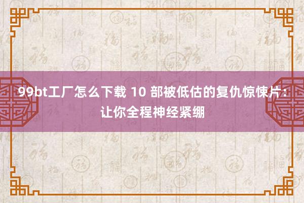 99bt工厂怎么下载 10 部被低估的复仇惊悚片：让你全程神经紧绷