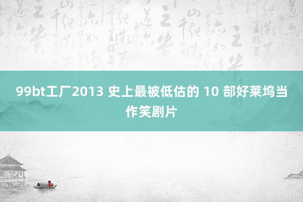 99bt工厂2013 史上最被低估的 10 部好莱坞当作笑剧片